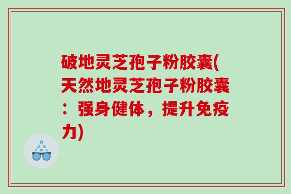 破地灵芝孢子粉胶囊(天然地灵芝孢子粉胶囊:强身健体,提升免疫力) 破地灵芝孢子粉胶囊(天然地灵芝孢子粉胶囊:强身健体,提升免疫力)