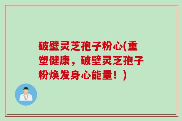 破壁灵芝孢子粉心(重塑健康，破壁灵芝孢子粉焕发身心能量！)