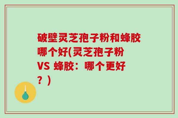 破壁灵芝孢子粉和蜂胶哪个好(灵芝孢子粉 VS 蜂胶：哪个更好？)