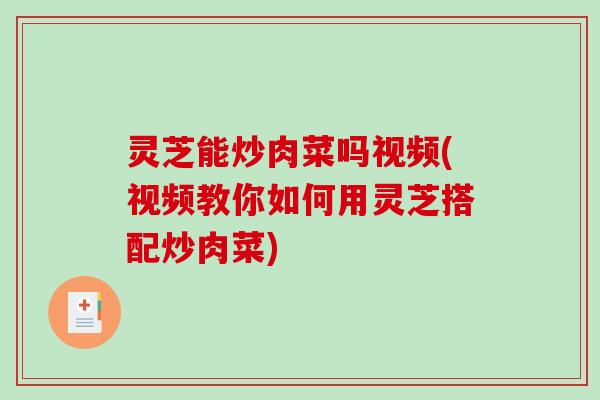 灵芝能炒肉菜吗视频(视频教你如何用灵芝搭配炒肉菜)