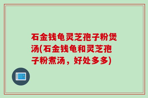 石金钱龟灵芝孢子粉煲汤(石金钱龟和灵芝孢子粉煮汤，好处多多)