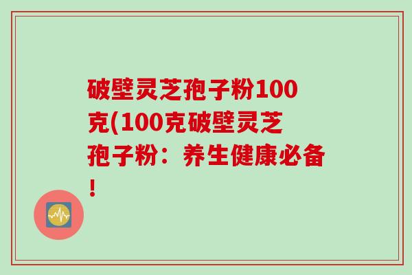 破壁灵芝孢子粉100克(100克破壁灵芝孢子粉：养生健康必备！