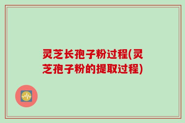 灵芝长孢子粉过程(灵芝孢子粉的提取过程)