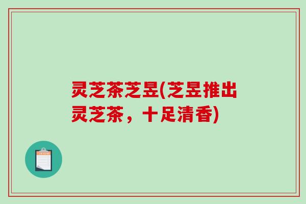 灵芝茶芝昱(芝昱推出灵芝茶，十足清香)