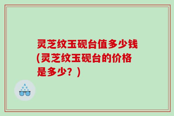 灵芝纹玉砚台值多少钱(灵芝纹玉砚台的价格是多少？)