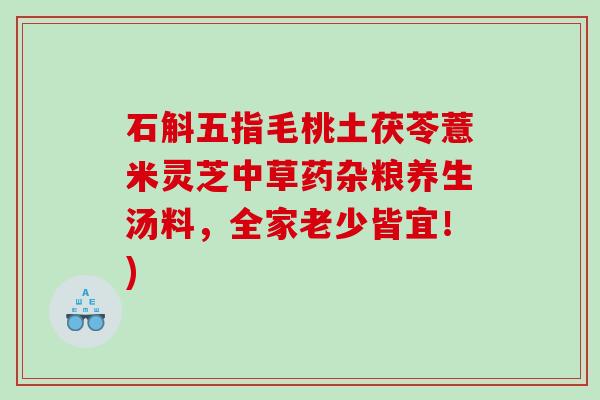 石斛五指毛桃土茯苓薏米灵芝中草药杂粮养生汤料，全家老少皆宜！)