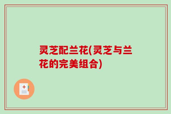 灵芝配兰花(灵芝与兰花的完美组合)