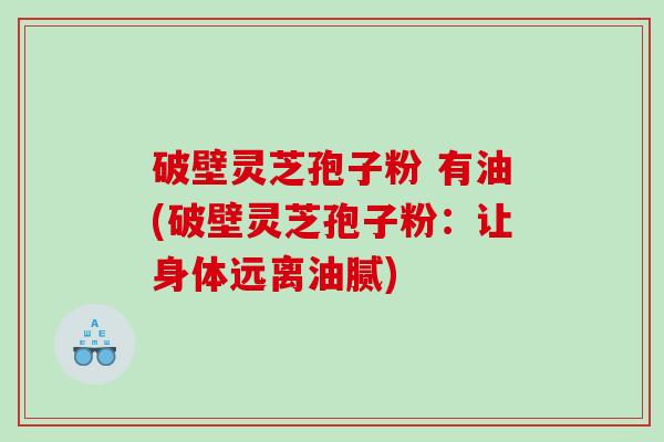 破壁灵芝孢子粉 有油(破壁灵芝孢子粉：让身体远离油腻)
