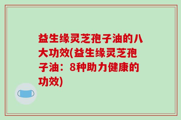 益生缘灵芝孢子油的八大功效(益生缘灵芝孢子油：8种助力健康的功效)