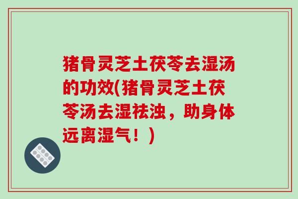 猪骨灵芝土茯苓去湿汤的功效(猪骨灵芝土茯苓汤去湿祛浊，助身体远离湿气！)