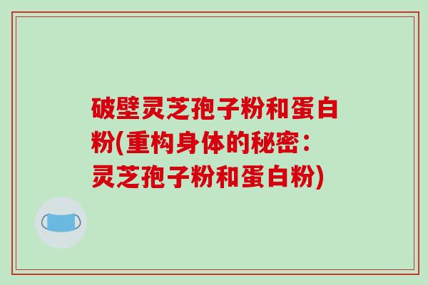 破壁灵芝孢子粉和蛋白粉(重构身体的秘密：灵芝孢子粉和蛋白粉)