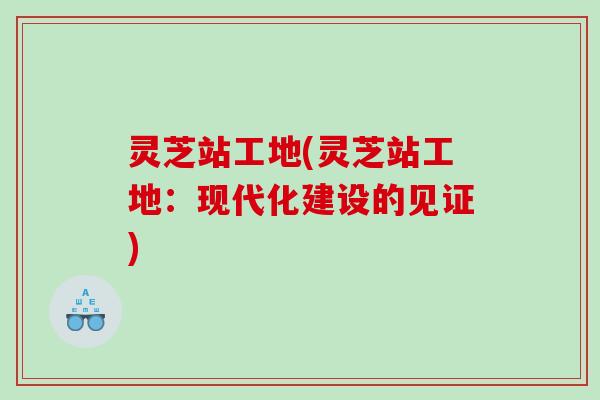 灵芝站工地(灵芝站工地：现代化建设的见证)