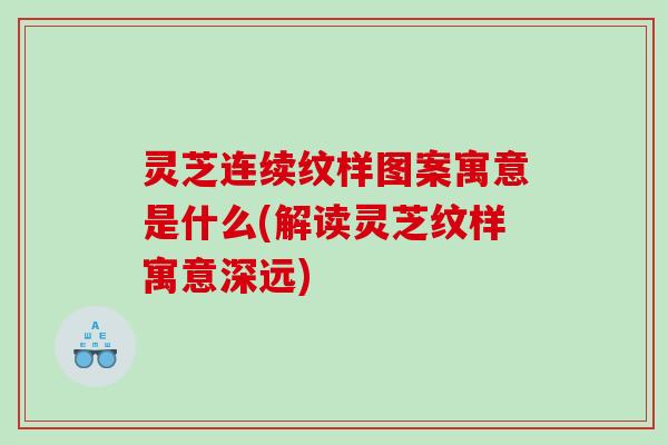 灵芝连续纹样图案寓意是什么(解读灵芝纹样寓意深远)