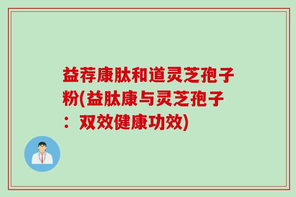 益荐康肽和道灵芝孢子粉(益肽康与灵芝孢子：双效健康功效)