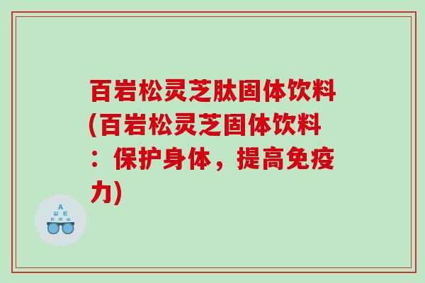 百岩松灵芝肽固体饮料(百岩松灵芝固体饮料：保护身体，提高免疫力)