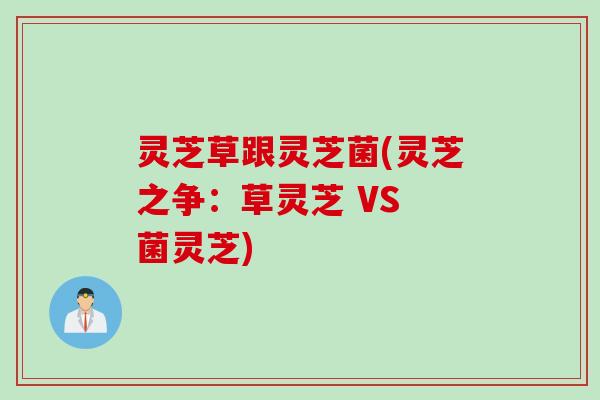 灵芝草跟灵芝菌(灵芝之争：草灵芝 VS 菌灵芝)