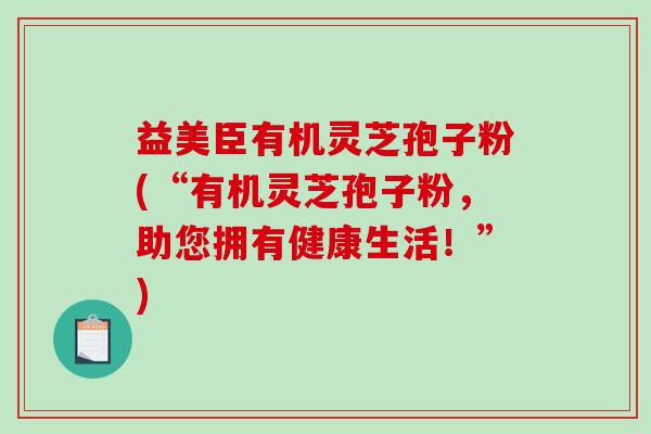益美臣有机灵芝孢子粉(“有机灵芝孢子粉，助您拥有健康生活！”)