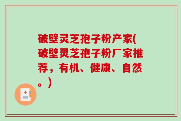 破壁灵芝孢子粉产家(破壁灵芝孢子粉厂家推荐，有机、健康、自然。)