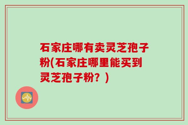 石家庄哪有卖灵芝孢子粉(石家庄哪里能买到灵芝孢子粉？)