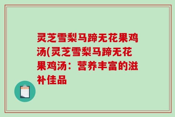 灵芝雪梨马蹄无花果鸡汤(灵芝雪梨马蹄无花果鸡汤：营养丰富的滋补佳品