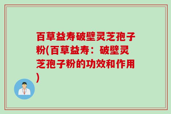 百草益寿破壁灵芝孢子粉(百草益寿：破壁灵芝孢子粉的功效和作用)