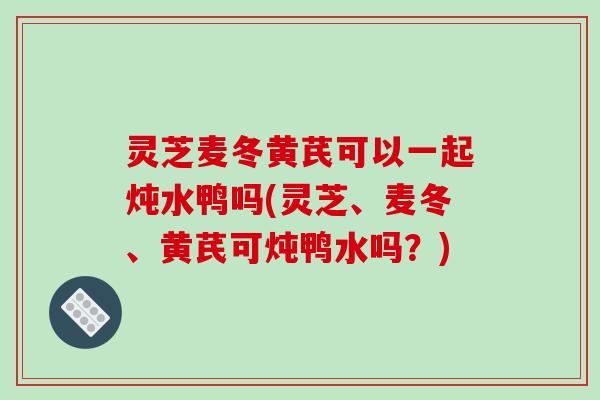 灵芝麦冬黄芪可以一起炖水鸭吗(灵芝、麦冬、黄芪可炖鸭水吗？)