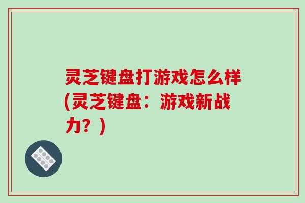 灵芝键盘打游戏怎么样(灵芝键盘：游戏新战力？)