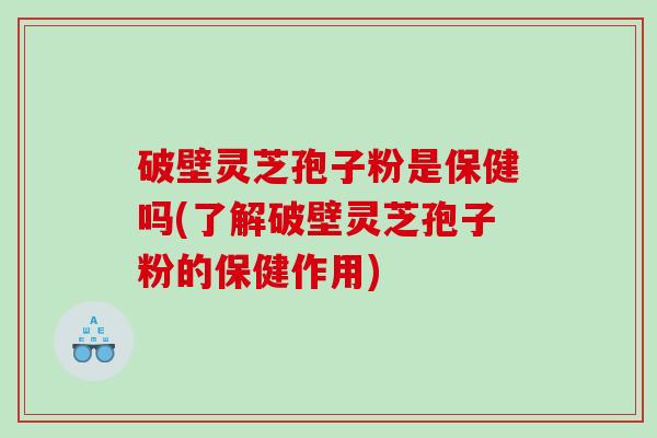 破壁灵芝孢子粉是保健吗(了解破壁灵芝孢子粉的保健作用)