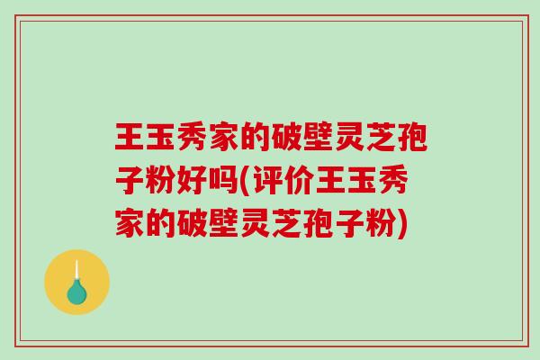 王玉秀家的破壁灵芝孢子粉好吗(评价王玉秀家的破壁灵芝孢子粉)