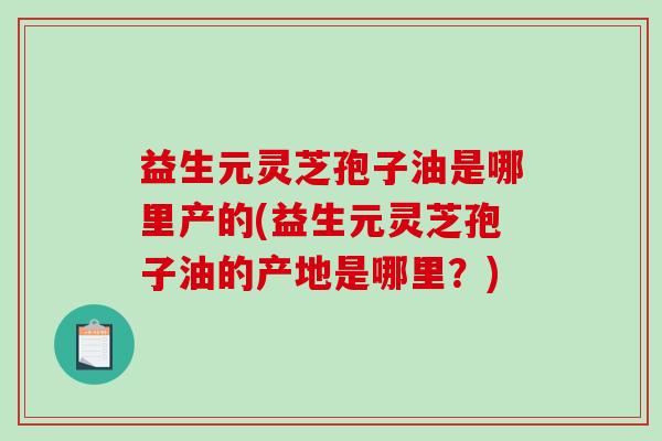 益生元灵芝孢子油是哪里产的(益生元灵芝孢子油的产地是哪里？)