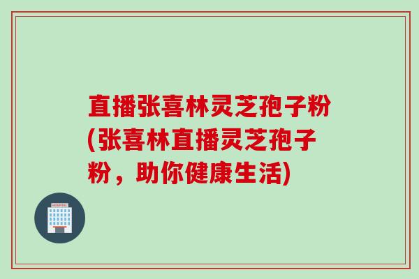 直播张喜林灵芝孢子粉(张喜林直播灵芝孢子粉，助你健康生活)