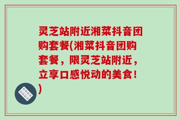 灵芝站附近湘菜抖音团购套餐(湘菜抖音团购套餐，限灵芝站附近，立享口感悦动的美食！)