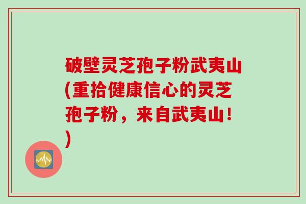破壁灵芝孢子粉武夷山(重拾健康信心的灵芝孢子粉，来自武夷山！)
