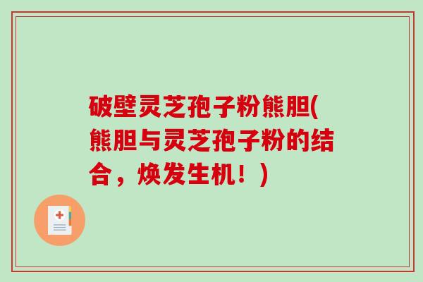 破壁灵芝孢子粉熊胆(熊胆与灵芝孢子粉的结合，焕发生机！)