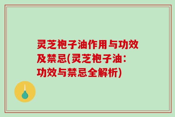 灵芝袍子油作用与功效及禁忌(灵芝袍子油：功效与禁忌全解析)