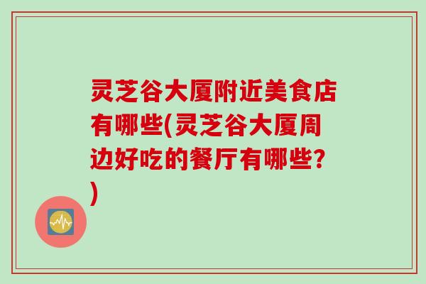 灵芝谷大厦附近美食店有哪些(灵芝谷大厦周边好吃的餐厅有哪些？)