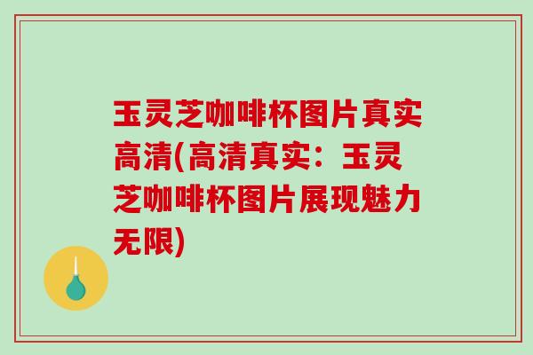 玉灵芝咖啡杯图片真实高清(高清真实：玉灵芝咖啡杯图片展现魅力无限)