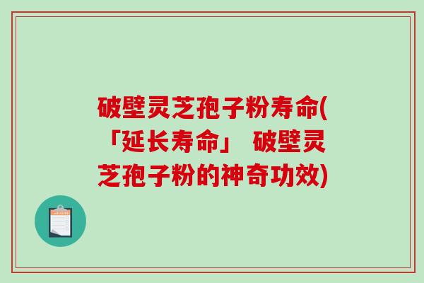 破壁灵芝孢子粉寿命(「延长寿命」 破壁灵芝孢子粉的神奇功效)