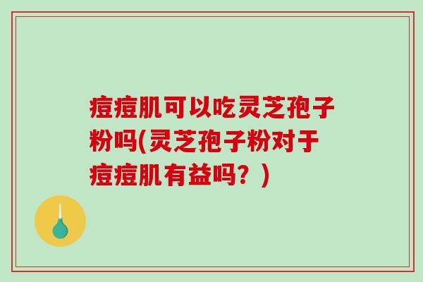 痘痘肌可以吃灵芝孢子粉吗(灵芝孢子粉对于痘痘肌有益吗？)