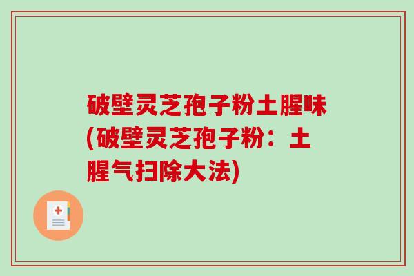 破壁灵芝孢子粉土腥味(破壁灵芝孢子粉：土腥气扫除大法)