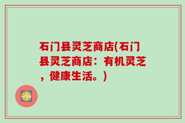 石门县灵芝商店(石门县灵芝商店：有机灵芝，健康生活。)