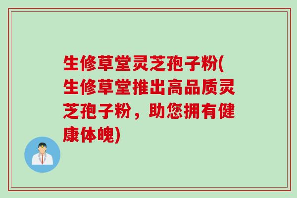 生修草堂灵芝孢子粉(生修草堂推出高品质灵芝孢子粉，助您拥有健康体魄)