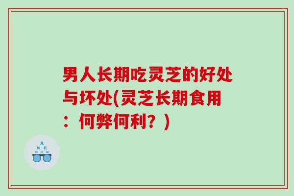 男人长期吃灵芝的好处与坏处(灵芝长期食用：何弊何利？)