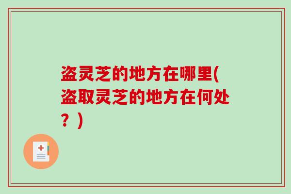 盗灵芝的地方在哪里(盗取灵芝的地方在何处?) 盗灵芝的地方在哪里(盗取灵芝的地方在何处?)