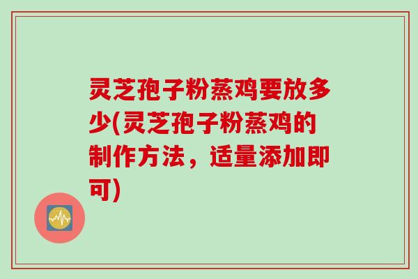 灵芝孢子粉蒸鸡要放多少(灵芝孢子粉蒸鸡的制作方法，适量添加即可)