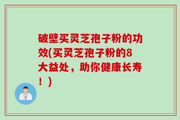 破壁买灵芝孢子粉的功效(买灵芝孢子粉的8大益处，助你健康长寿！)