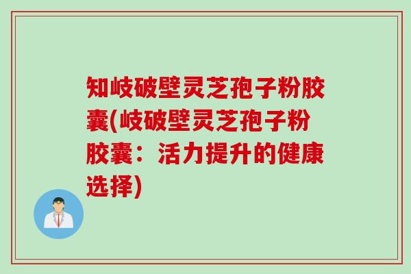 知岐破壁灵芝孢子粉胶囊(岐破壁灵芝孢子粉胶囊：活力提升的健康选择)