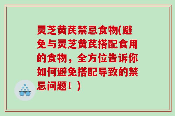 灵芝黄芪禁忌食物(避免与灵芝黄芪搭配食用的食物，全方位告诉你如何避免搭配导致的禁忌问题！)
