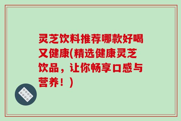 灵芝饮料推荐哪款好喝又健康(精选健康灵芝饮品，让你畅享口感与营养！)