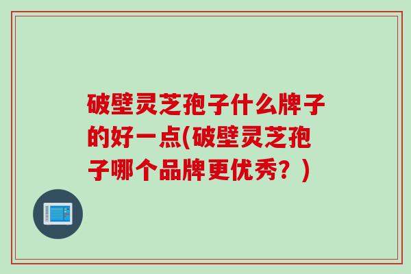 破壁灵芝孢子什么牌子的好一点(破壁灵芝孢子哪个品牌更优秀？)